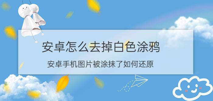 安卓怎么去掉白色涂鸦 安卓手机图片被涂抹了如何还原？